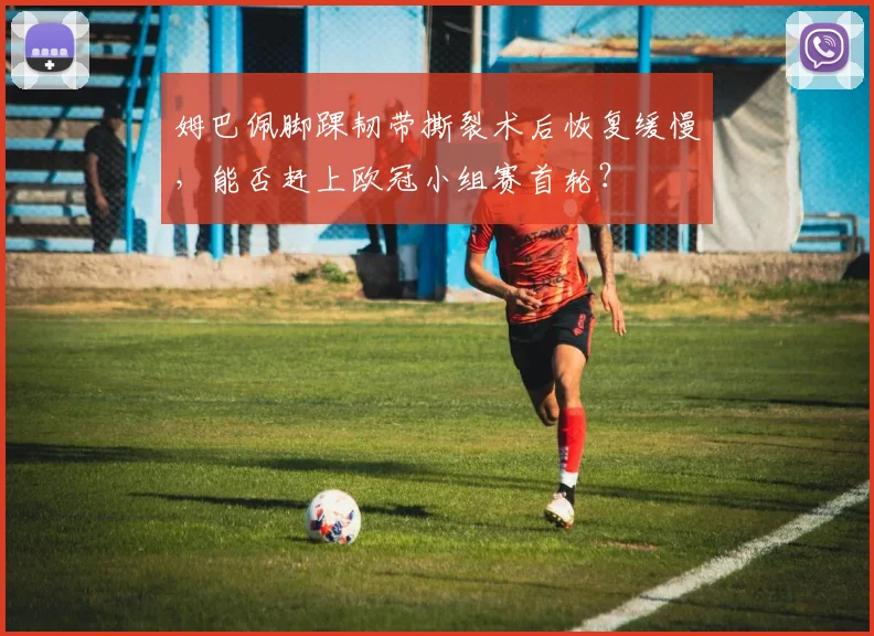 姆巴佩脚踝韧带撕裂术后恢复缓慢，能否赶上欧冠小组赛首轮？