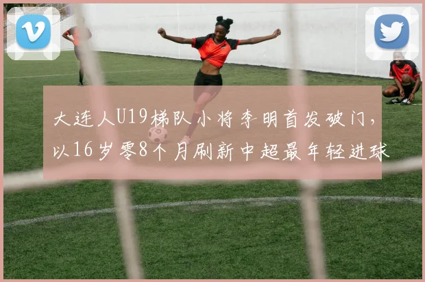 大连人U19梯队小将李明首发破门，以16岁零8个月刷新中超最年轻进球纪录