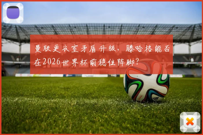 曼联更衣室矛盾升级，滕哈格能否在2026世界杯前稳住阵脚？